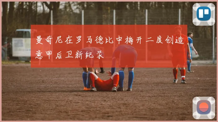 曼奇尼在罗马德比中梅开二度创造意甲后卫新纪录