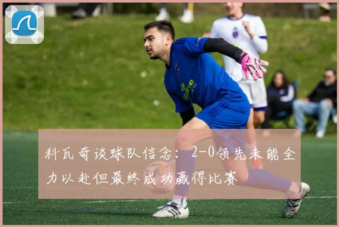 科瓦奇谈球队信念：2-0领先未能全力以赴但最终成功赢得比赛
