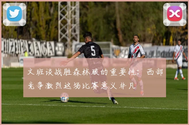 文班谈战胜森林狼的重要性：西部竞争激烈这场比赛意义非凡