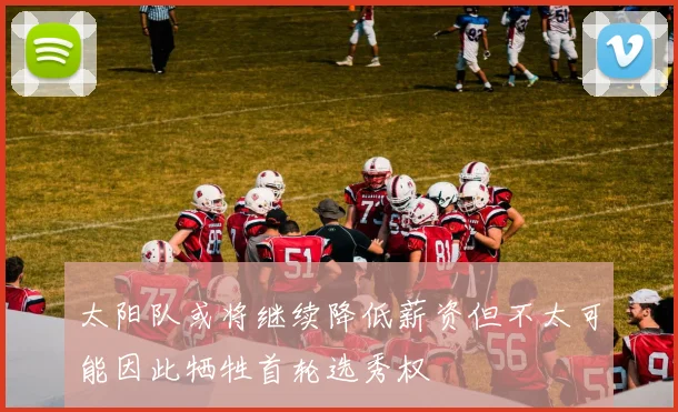 太阳队或将继续降低薪资但不太可能因此牺牲首轮选秀权