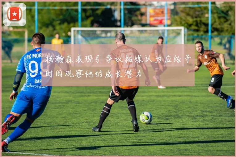杨瀚森表现引争议拓媒认为应给予时间观察他的成长潜力