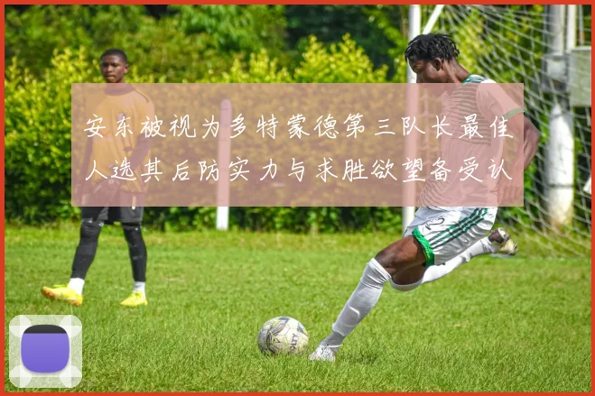 安东被视为多特蒙德第三队长最佳人选其后防实力与求胜欲望备受认可