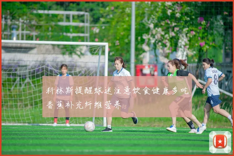 科林斯提醒球迷注意饮食健康多吃香蕉补充纤维营养