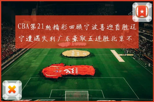 CBA第21轮精彩回顾宁波喜迎首胜辽宁遭遇失利广东豪取五连胜北京不敌天津江苏力克新疆