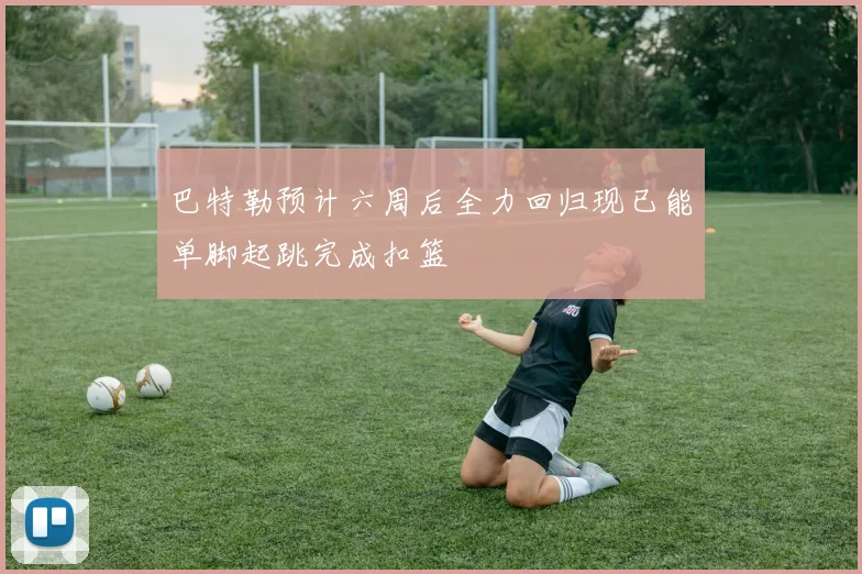 巴特勒预计六周后全力回归现已能单脚起跳完成扣篮