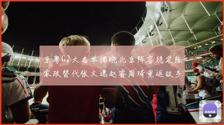 京粤G2大名单揭晓北京阵容稳定陈家政替代张文逸赵睿周琦重返故乡战斗