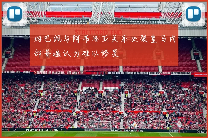 姆巴佩与阿韦洛亚关系决裂皇马内部普遍认为难以修复