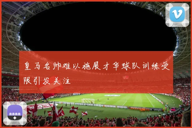 皇马名帅难以施展才华球队训练受限引发关注