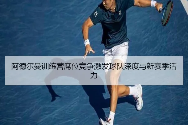 阿德尔曼训练营席位竞争激发球队深度与新赛季活力 | bwin